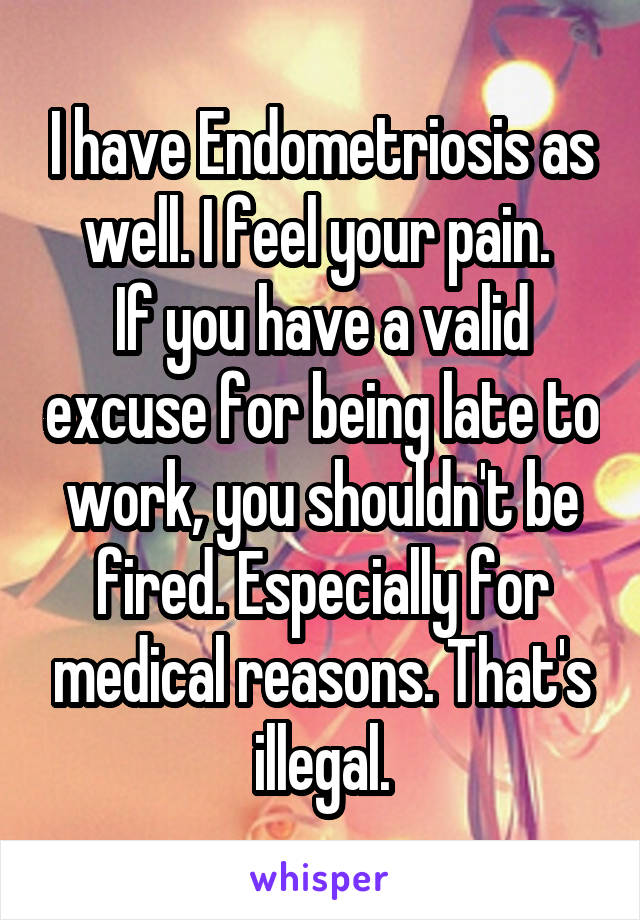 I have Endometriosis as well. I feel your pain. 
If you have a valid excuse for being late to work, you shouldn't be fired. Especially for medical reasons. That's illegal.