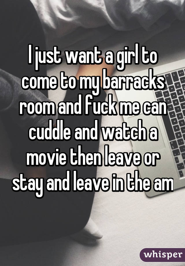 I just want a girl to come to my barracks room and fuck me can cuddle and watch a movie then leave or stay and leave in the am 