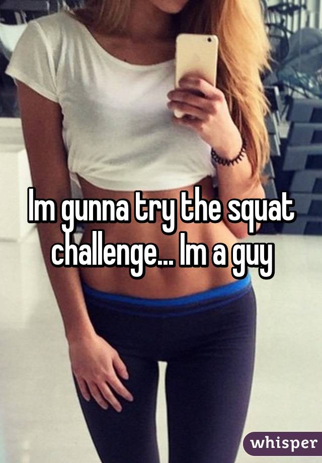 Im gunna try the squat challenge... Im a guy