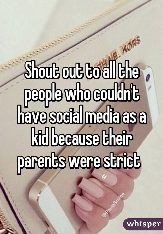 Shout out to all the people who couldn't have social media as a kid because their parents were strict  