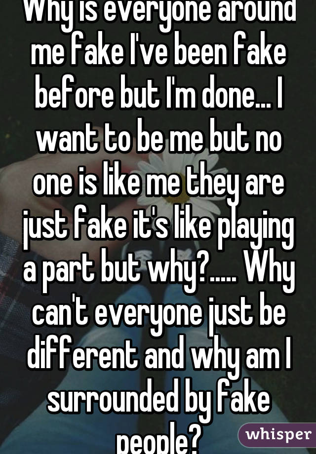 Why is everyone around me fake I've been fake before but I'm done... I want to be me but no one is like me they are just fake it's like playing a part but why?..... Why can't everyone just be different and why am I surrounded by fake people?