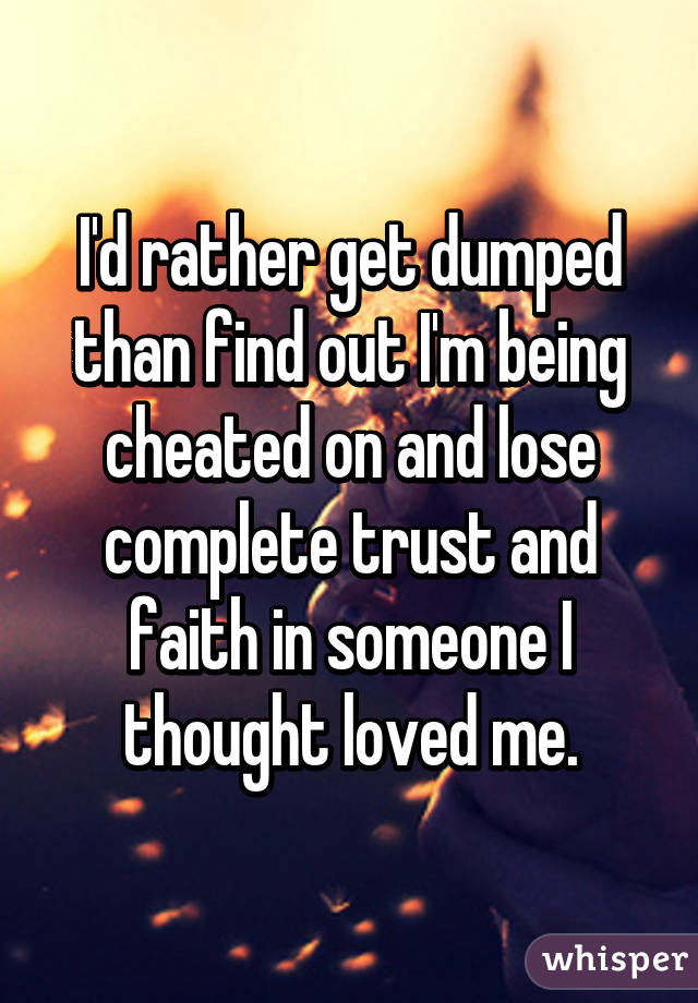 I'd rather get dumped than find out I'm being cheated on and lose complete trust and faith in someone I thought loved me.