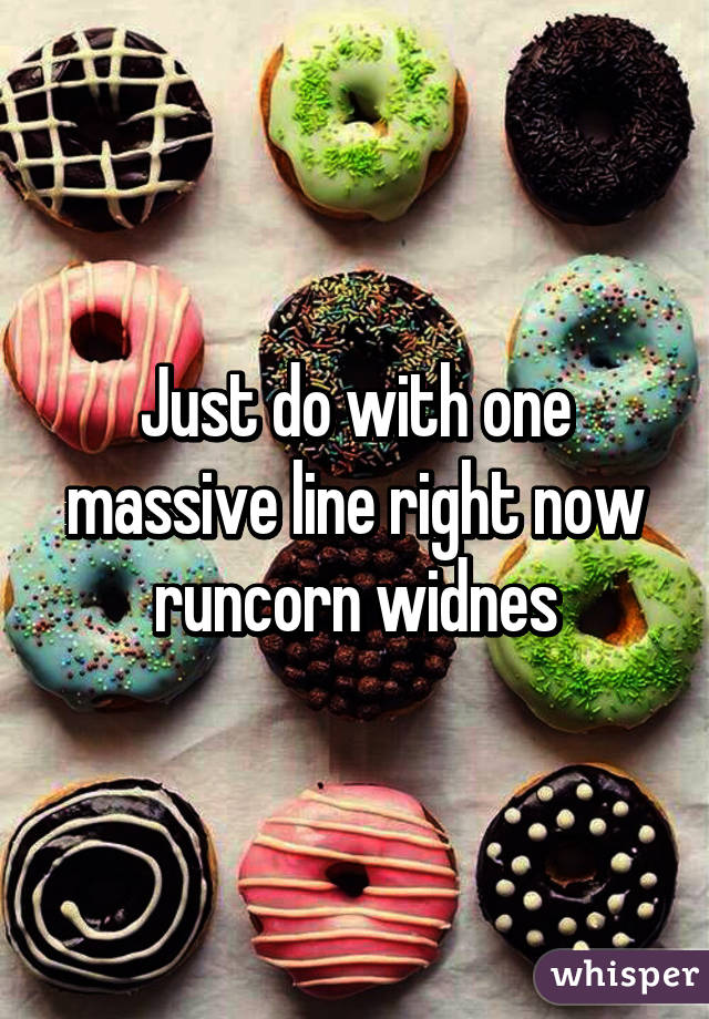 Just do with one massive line right now runcorn widnes