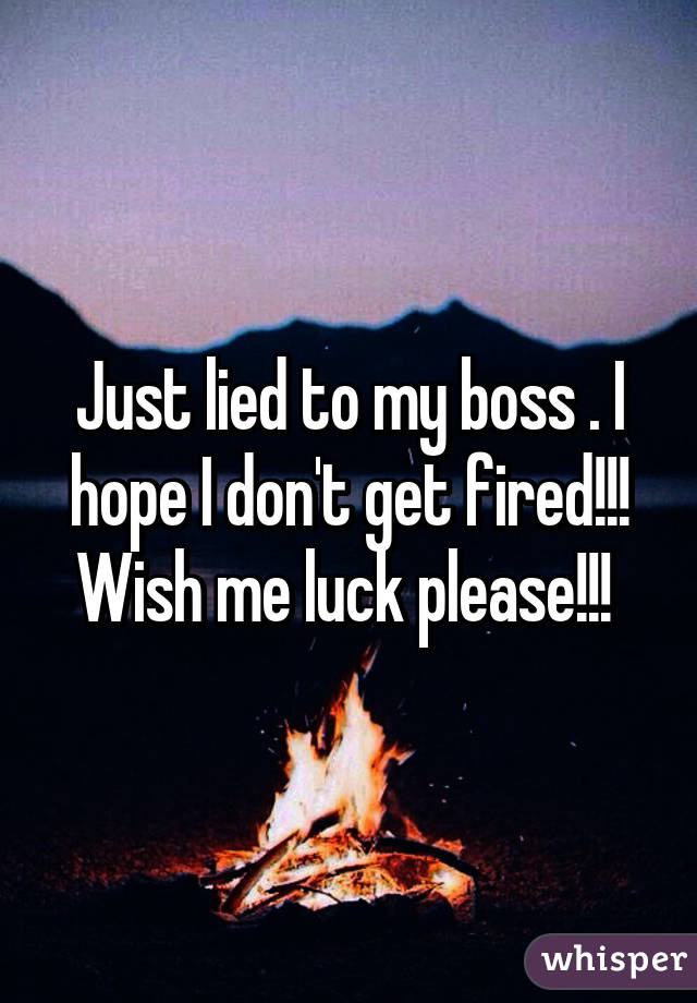 Just lied to my boss . I hope I don't get fired!!! Wish me luck please!!! 