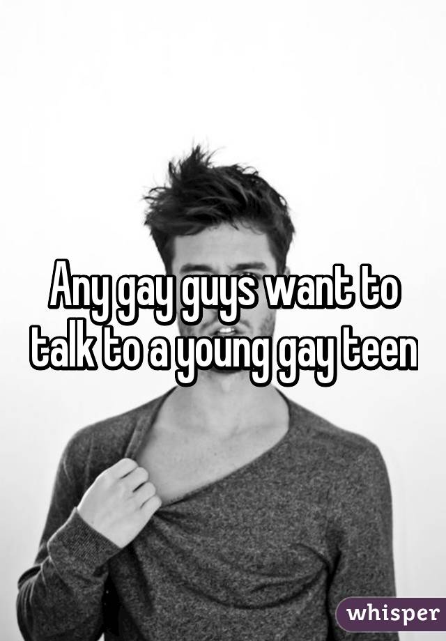 Any gay guys want to talk to a young gay teen