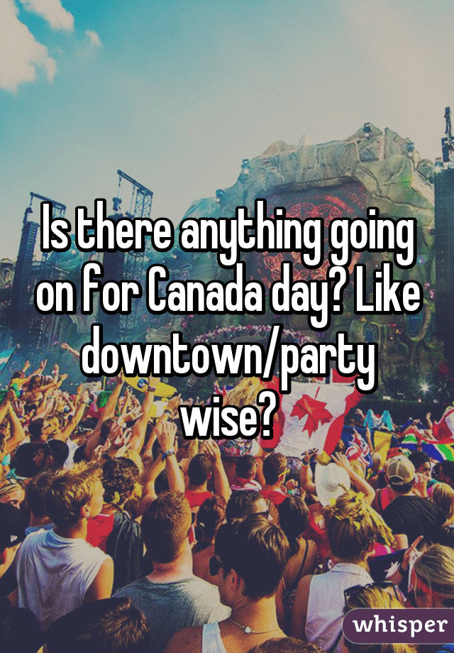 Is there anything going on for Canada day? Like downtown/party wise?