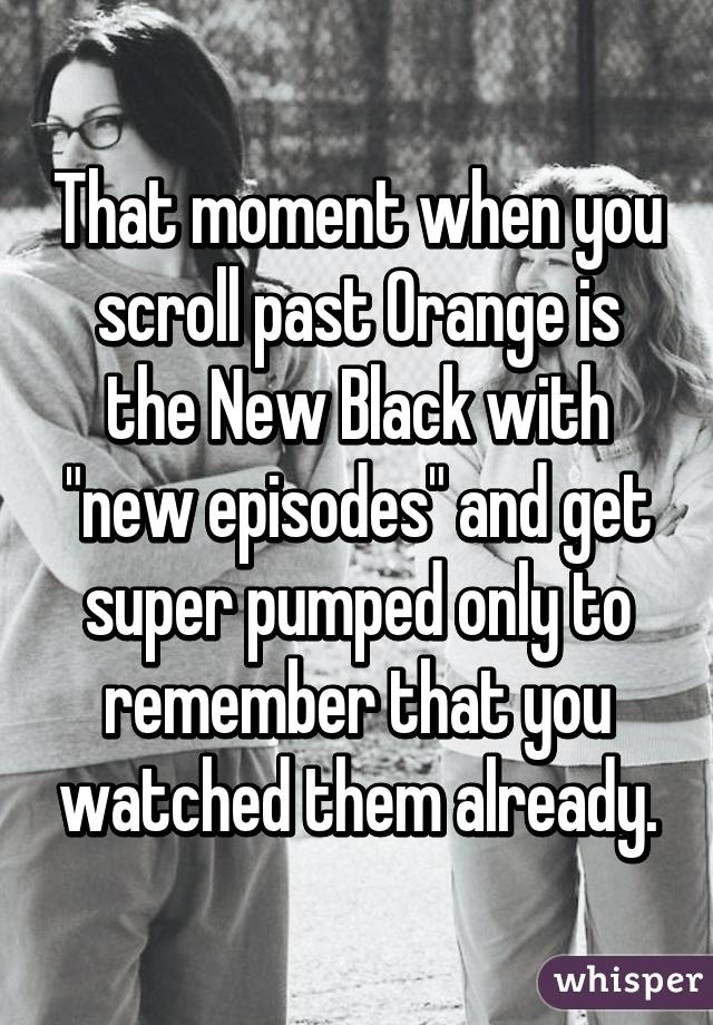 That moment when you scroll past Orange is the New Black with "new episodes" and get super pumped only to remember that you watched them already.