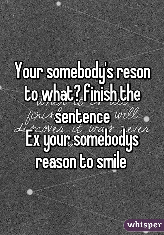 Your somebody's reson to what? finish the sentence
Ex your somebodys reason to smile 