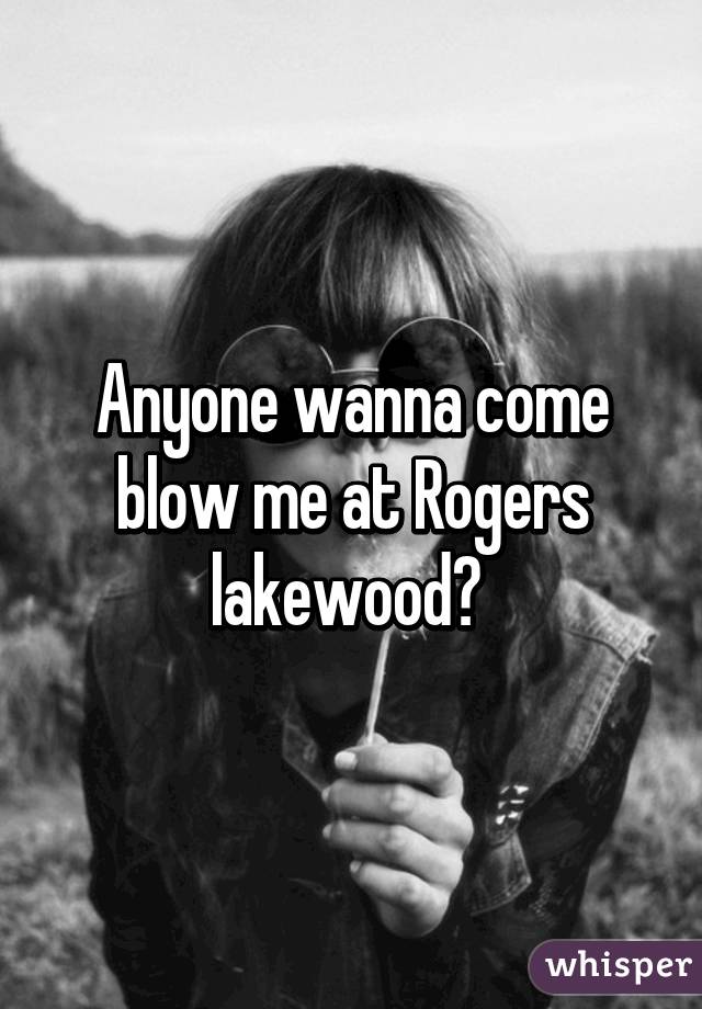 Anyone wanna come blow me at Rogers lakewood? 