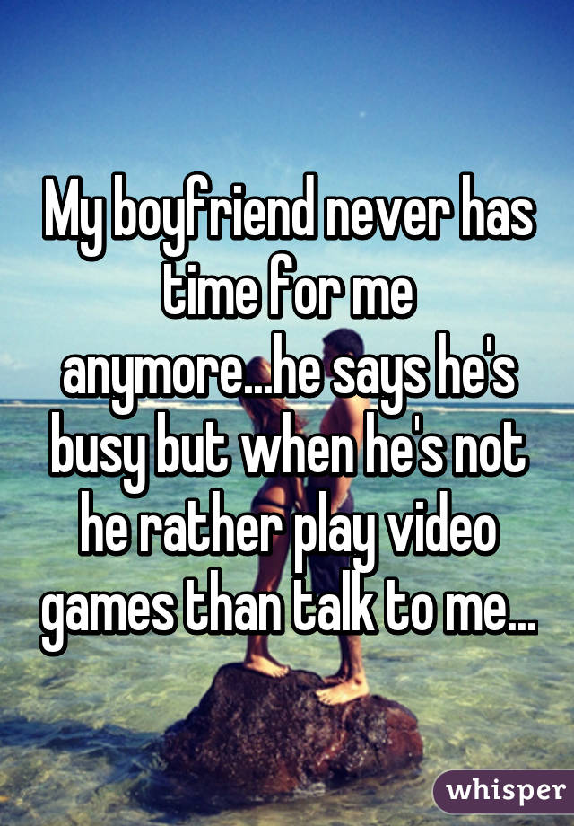 My boyfriend never has time for me anymore...he says he's busy but when he's not he rather play video games than talk to me...