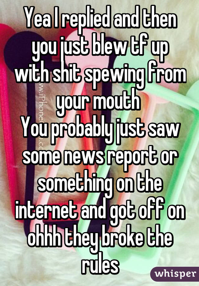 Yea I replied and then you just blew tf up with shit spewing from your mouth 
You probably just saw some news report or something on the internet and got off on ohhh they broke the rules