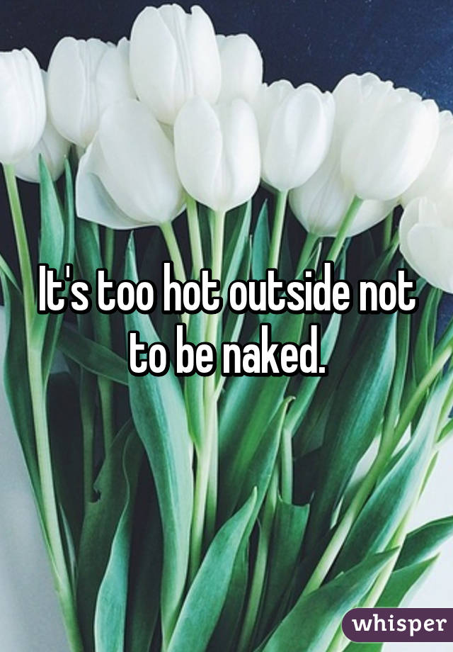 It's too hot outside not to be naked.