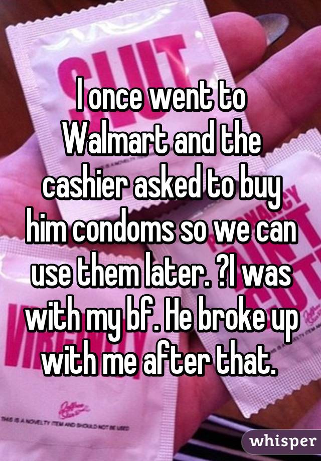 I once went to Walmart and the cashier asked to buy him condoms so we can use them later. 😕I was with my bf. He broke up with me after that. 