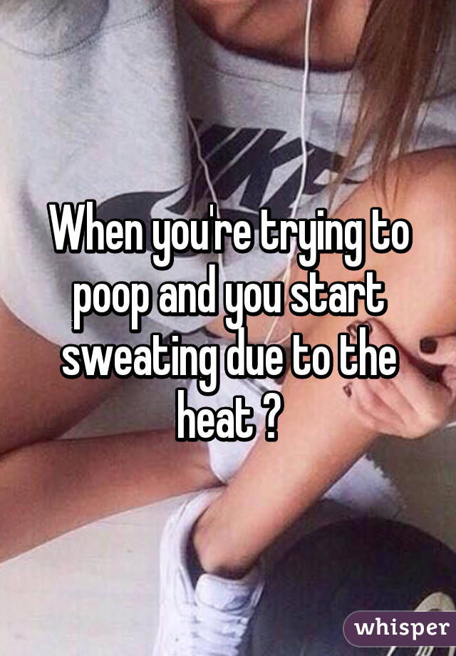 When you're trying to poop and you start sweating due to the heat 😆