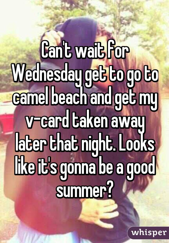 Can't wait for Wednesday get to go to camel beach and get my v-card taken away later that night. Looks like it's gonna be a good summer😊