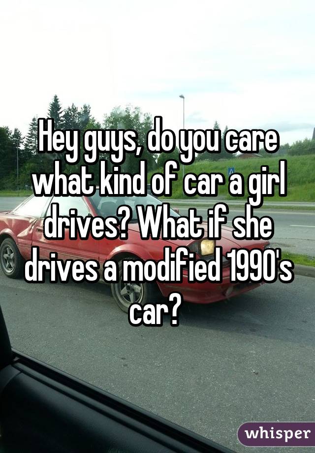 Hey guys, do you care what kind of car a girl drives? What if she drives a modified 1990's car? 