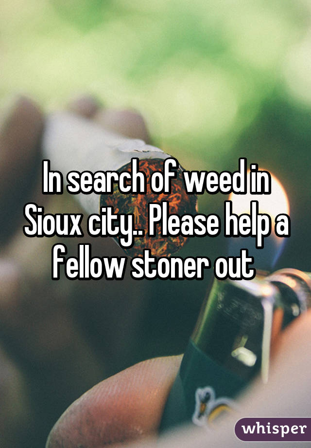 In search of weed in Sioux city.. Please help a fellow stoner out 