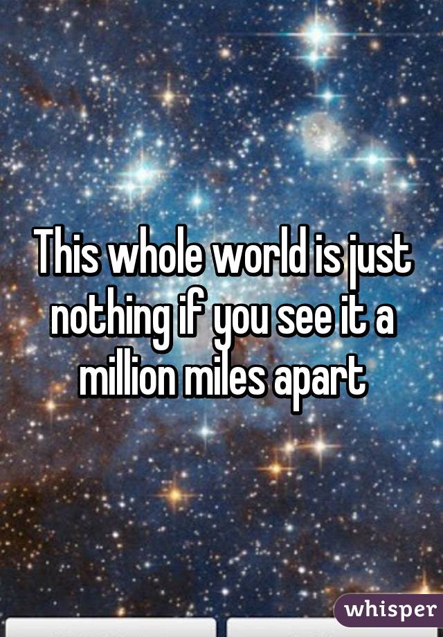 This whole world is just nothing if you see it a million miles apart