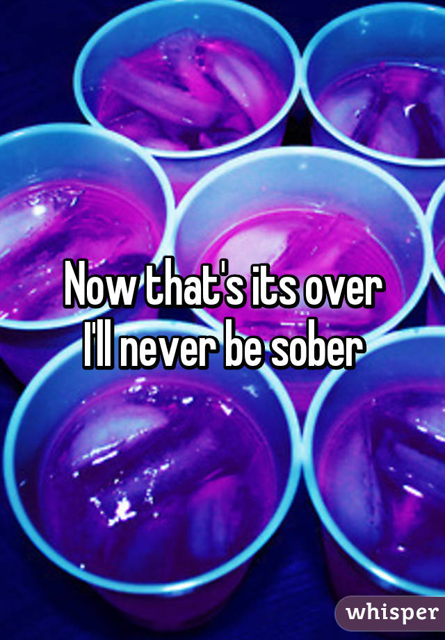 Now that's its over
I'll never be sober