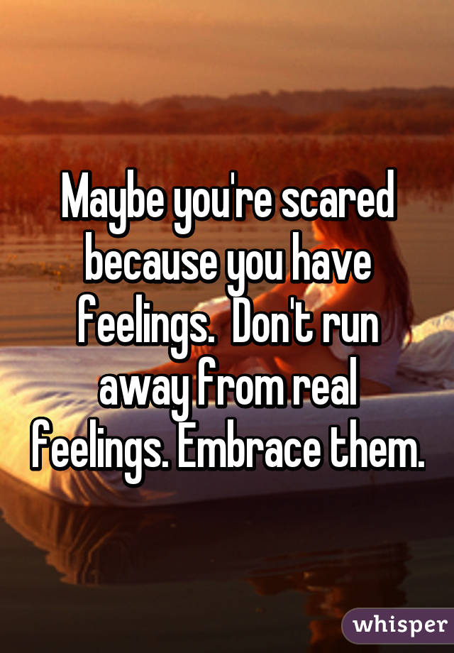 Maybe you're scared because you have feelings.  Don't run away from real feelings. Embrace them.