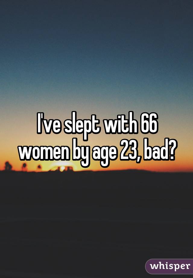 I've slept with 66 women by age 23, bad?