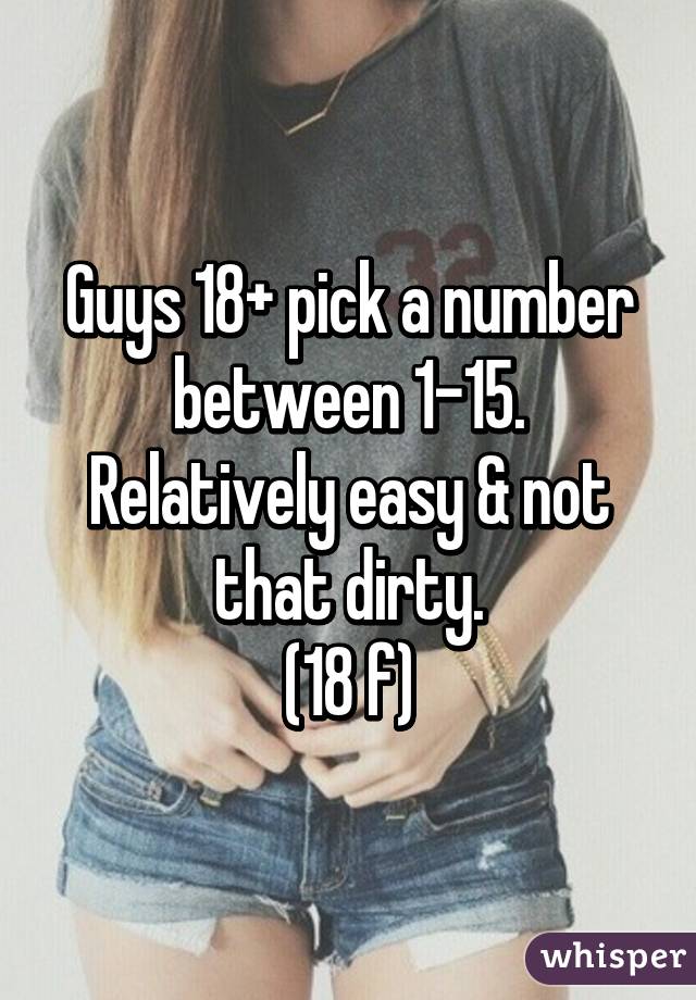 Guys 18+ pick a number between 1-15.
Relatively easy & not that dirty.
(18 f)