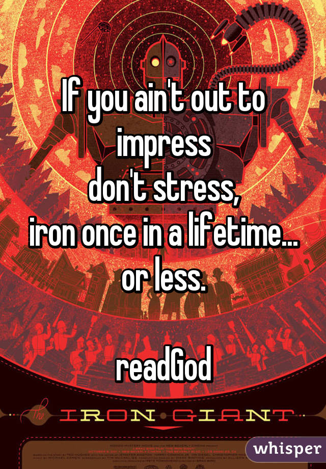 If you ain't out to impress
don't stress,
iron once in a lifetime...
or less.

readGod