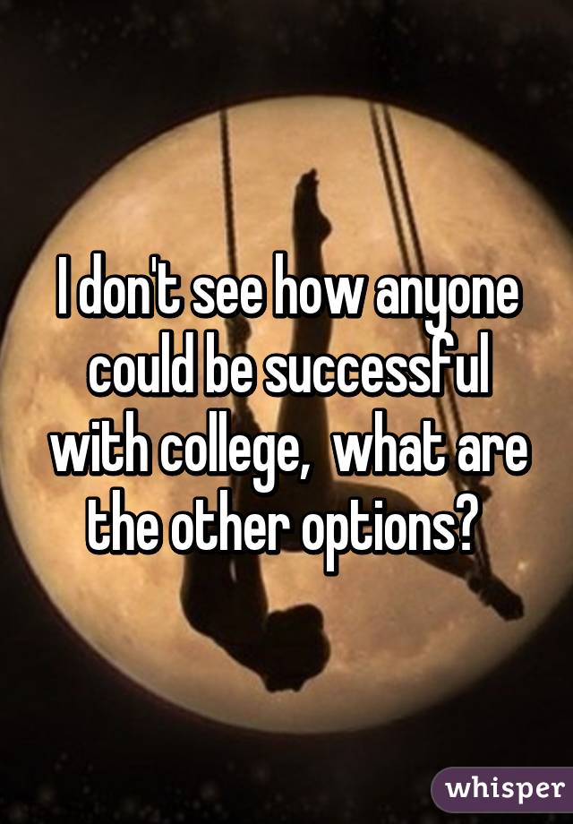 I don't see how anyone could be successful with college,  what are the other options? 