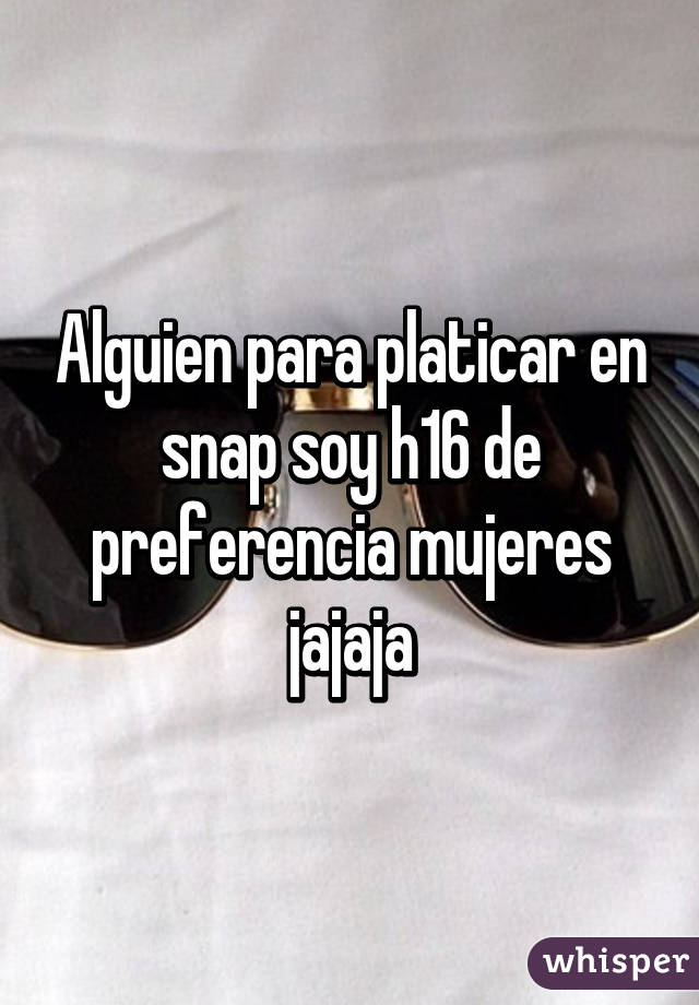 Alguien para platicar en snap soy h16 de preferencia mujeres jajaja