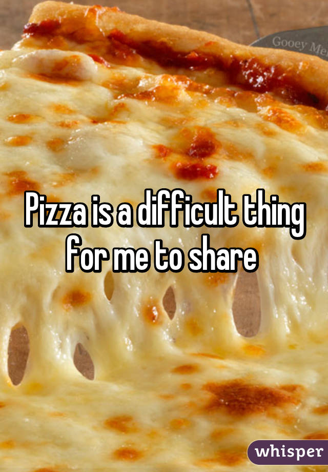 Pizza is a difficult thing for me to share 