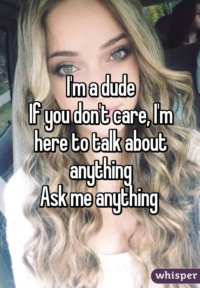 I'm a dude
If you don't care, I'm here to talk about anything
Ask me anything 