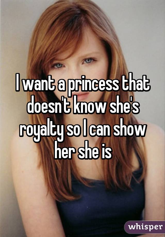 I want a princess that doesn't know she's royalty so I can show her she is