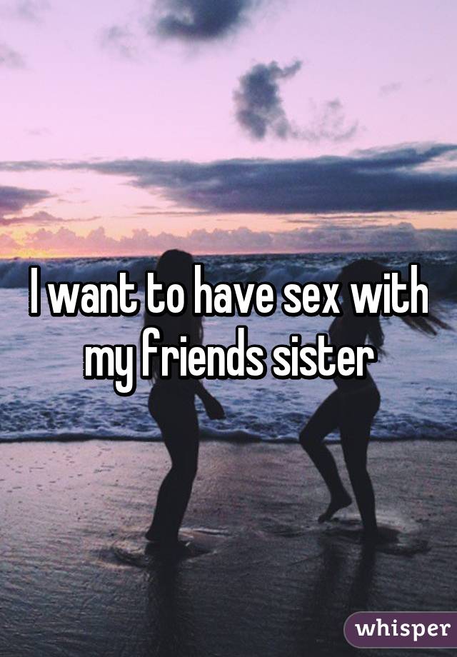 I want to have sex with my friends sister