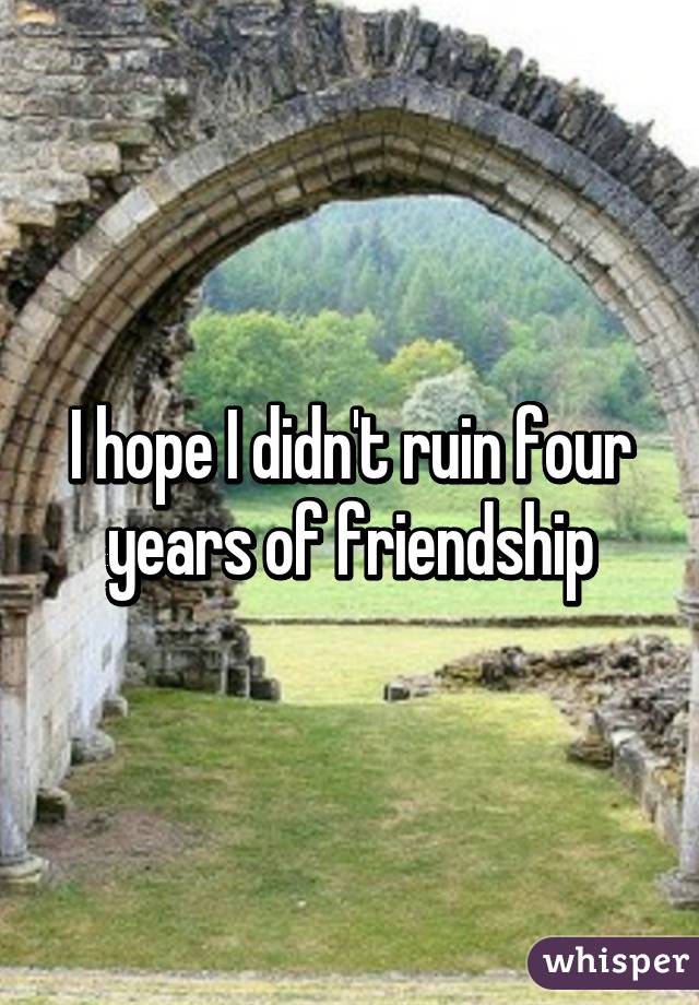 I hope I didn't ruin four years of friendship