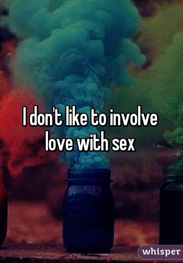 I don't like to involve 
love with sex 