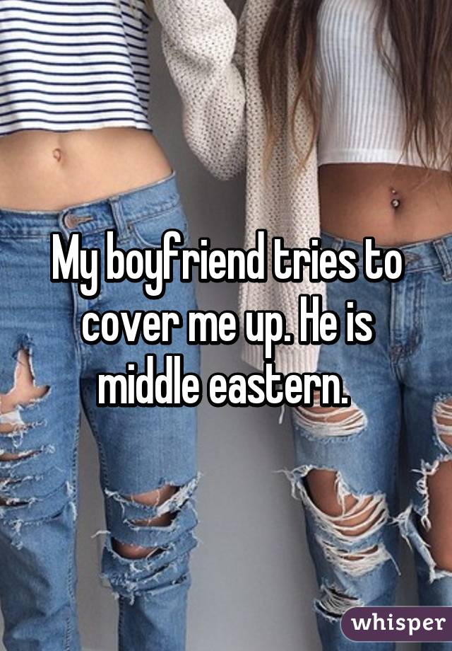 My boyfriend tries to cover me up. He is middle eastern. 