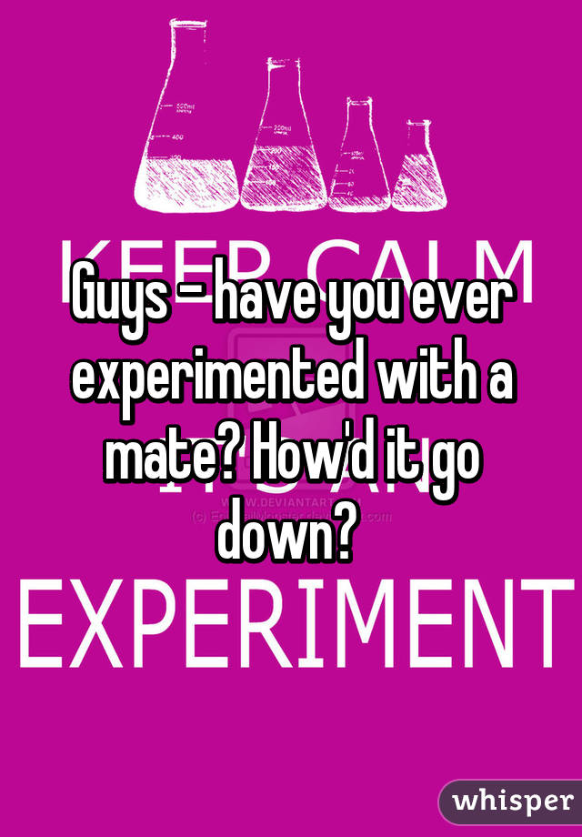 Guys - have you ever experimented with a mate? How'd it go down? 