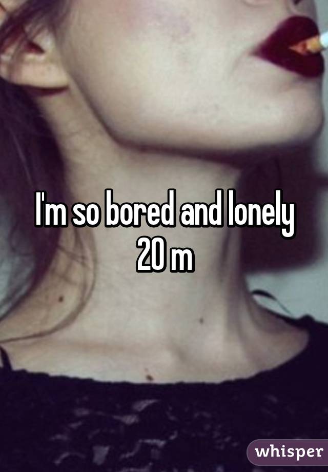 I'm so bored and lonely 20 m