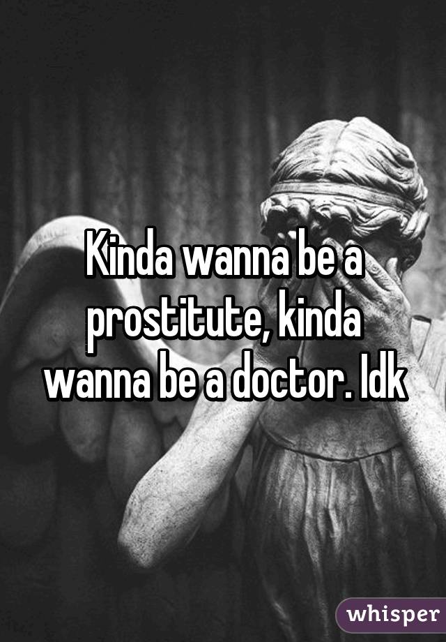 Kinda wanna be a prostitute, kinda wanna be a doctor. Idk