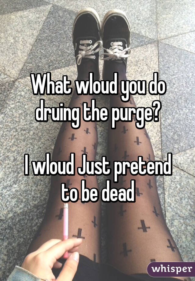 What wloud you do druing the purge?

I wloud Just pretend to be dead