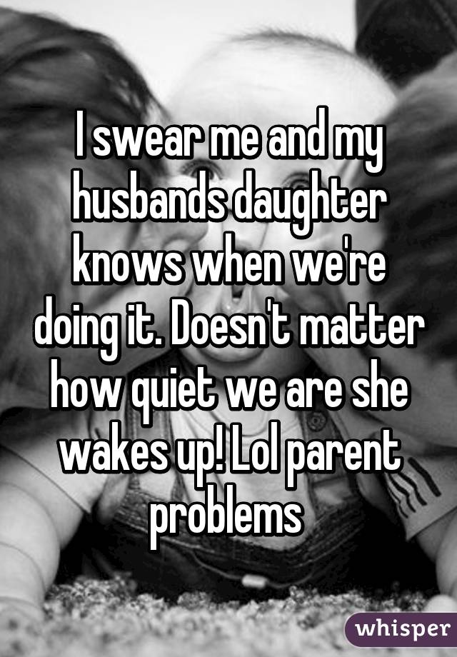 I swear me and my husbands daughter knows when we're doing it. Doesn't matter how quiet we are she wakes up! Lol parent problems 