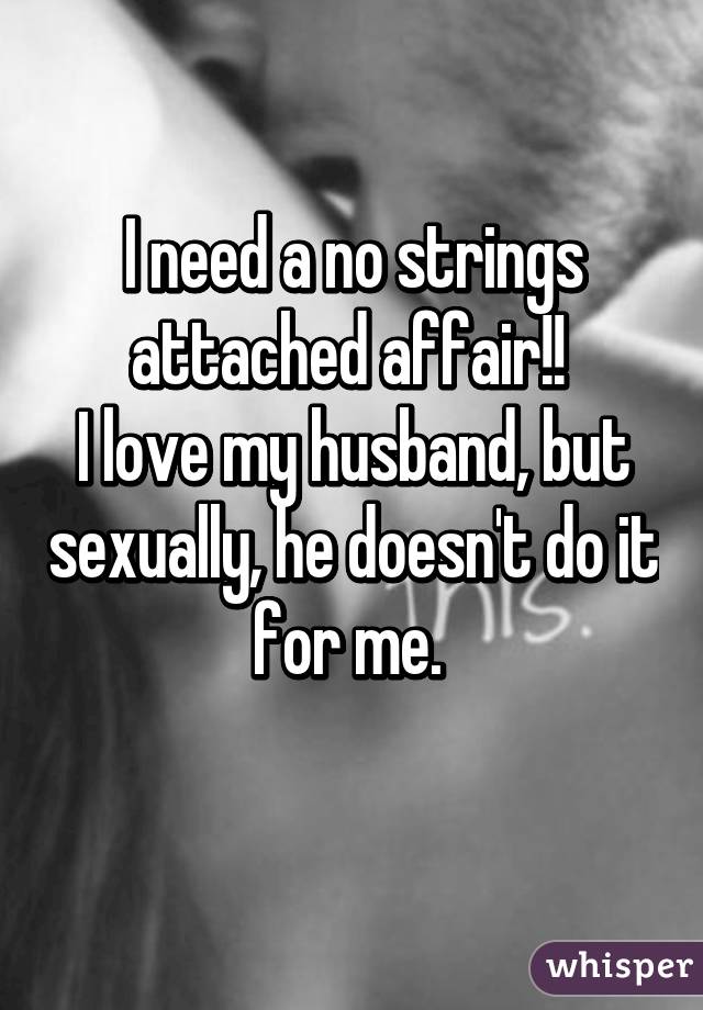 I need a no strings attached affair!! 
I love my husband, but sexually, he doesn't do it for me. 
