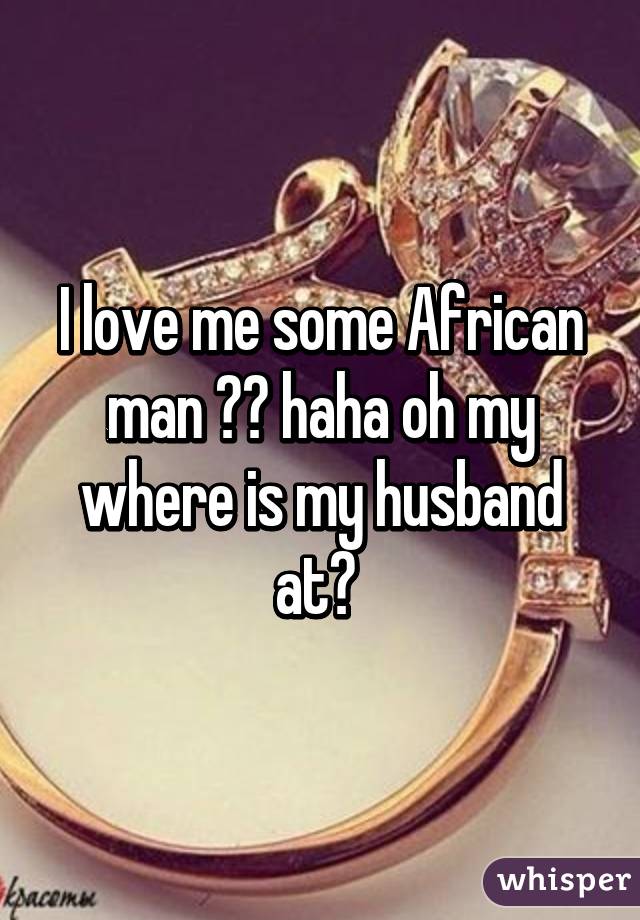 I love me some African man 😊😄 haha oh my where is my husband at? 