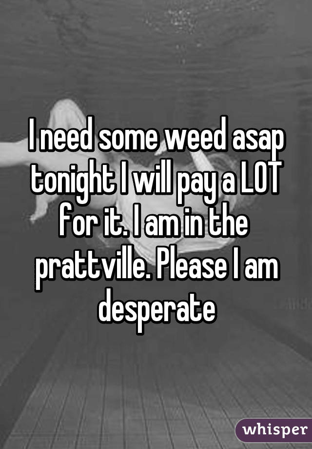 I need some weed asap tonight I will pay a LOT for it. I am in the  prattville. Please I am desperate