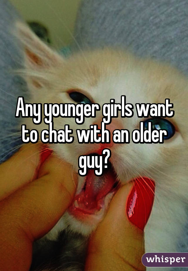 Any younger girls want to chat with an older guy?