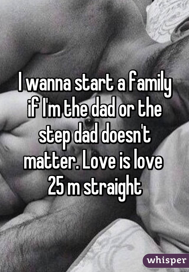 I wanna start a family if I'm the dad or the step dad doesn't matter. Love is love 
25 m straight