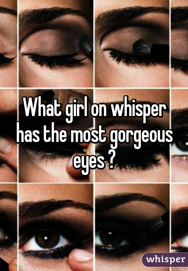 What girl on whisper has the most gorgeous eyes ?