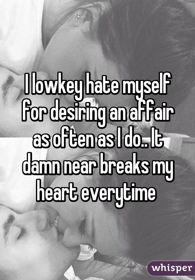 I lowkey hate myself for desiring an affair as often as I do.. It damn near breaks my heart everytime 