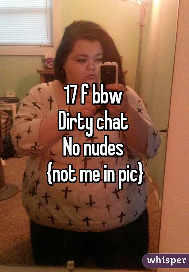 17 f bbw 
Dirty chat 
No nudes 
{not me in pic}