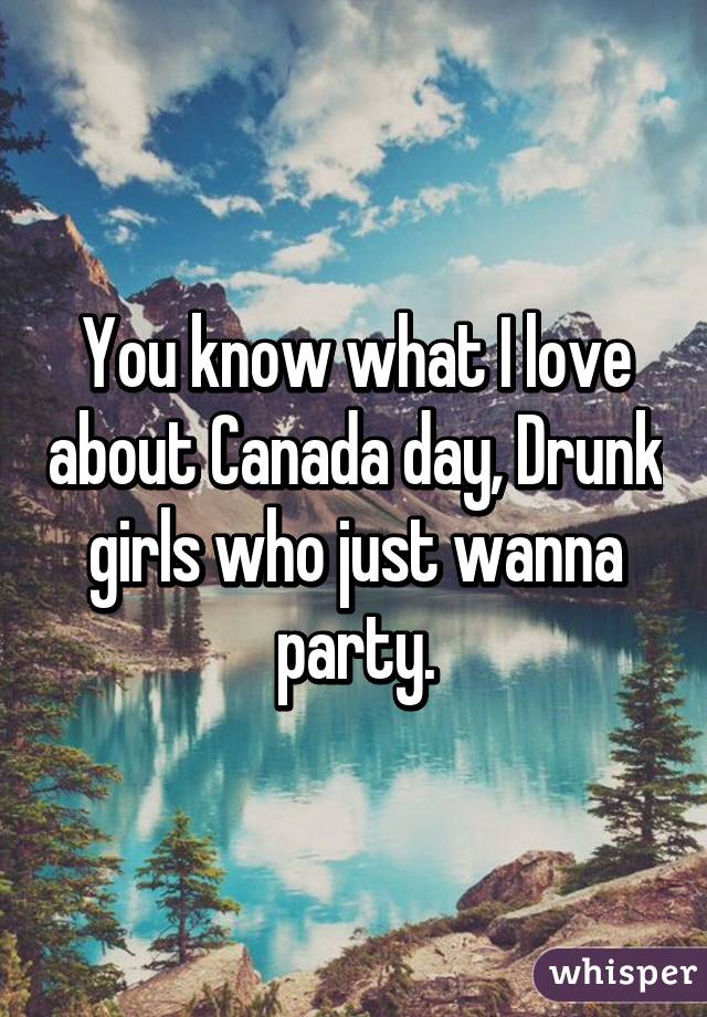 You know what I love about Canada day, Drunk girls who just wanna party.